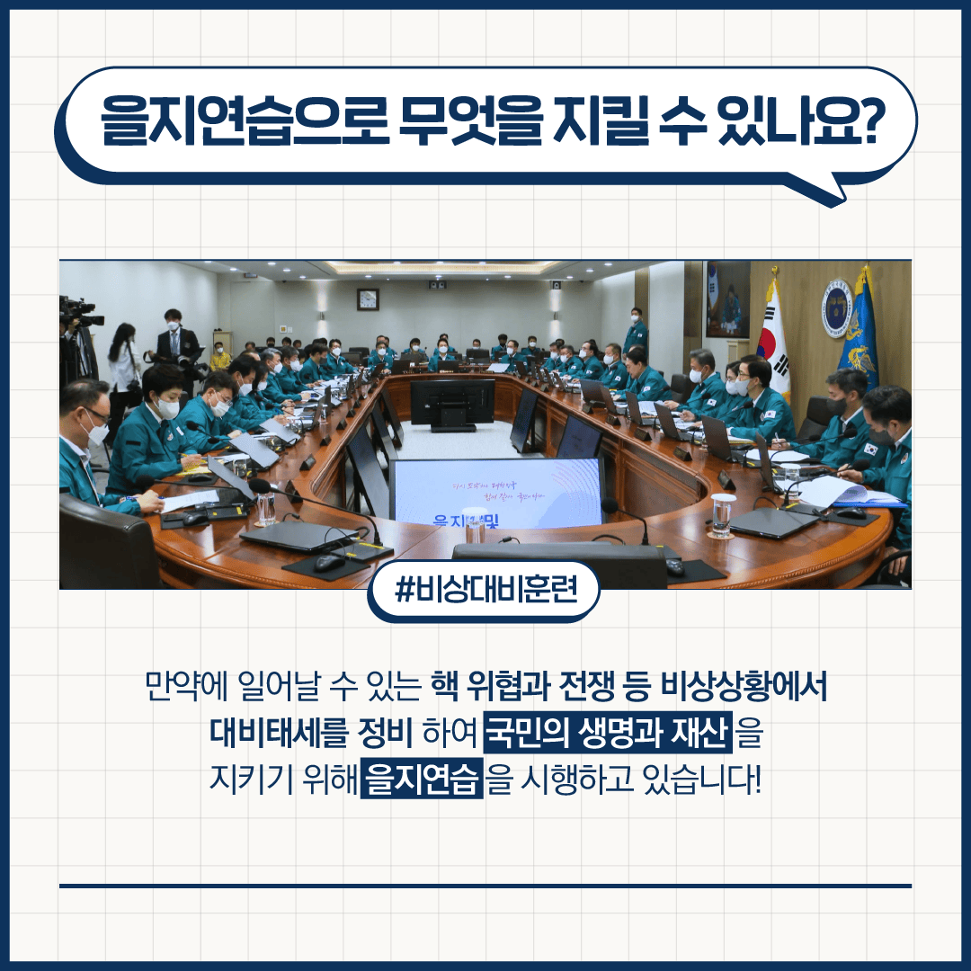 을지연습으로 무엇을 지킬 수 있나요?
#비상대비훈련
만약에 일어날 수 있는 핵 위협과 전쟁 등 비상상황에서 대비태세를 정비하여 국민의 생명과 재산을 지키기 위해 을지연습을 시행하고 있습니다!