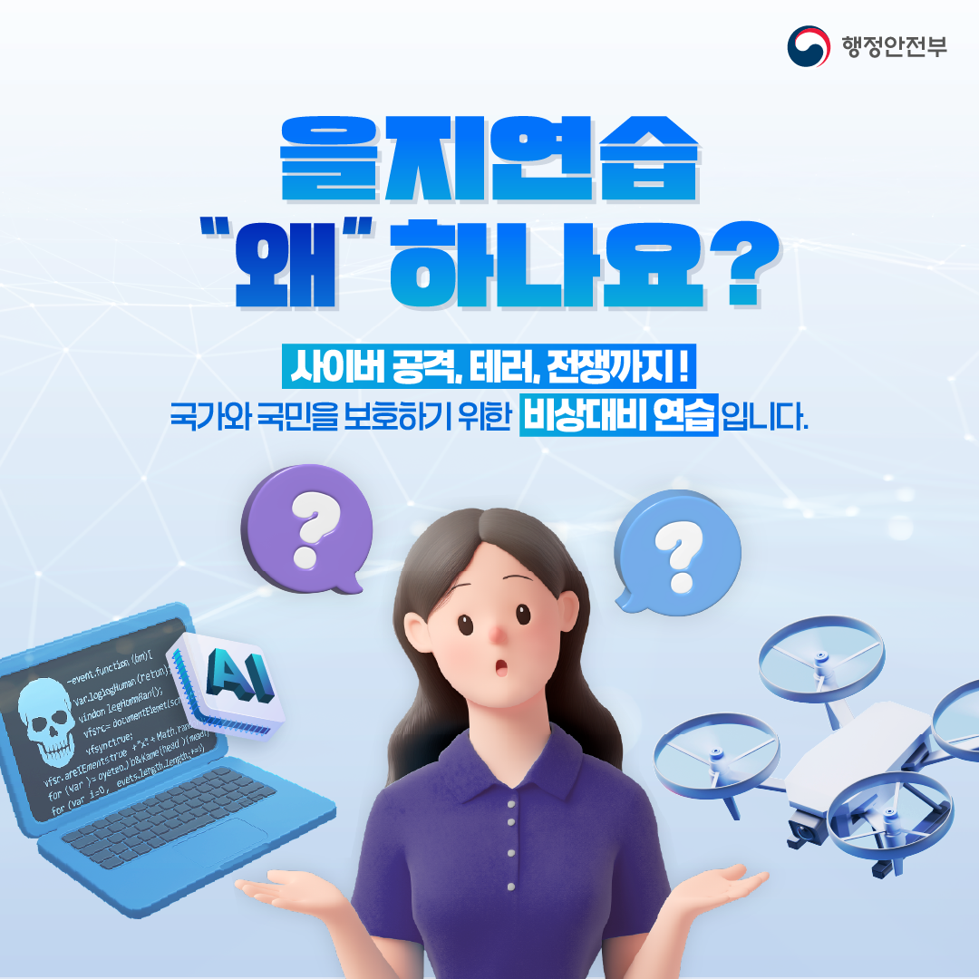 행정안전부

을지연습 왜 하나요?
사이버공격, 테러, 전쟁까지!
국가와 국민을 보호하기 위한 비상대비 연습입니다.