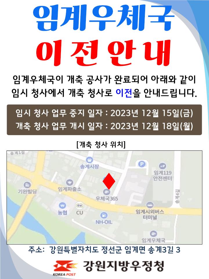 임계우체국 이전안내
임계우체국이 개축공사가 완료되어 아래와 같이
임시 청사에서 개축 청사로 이전을 안내드립니다.

임시청사 업무중지일자 : 2023년 12월 15일(금)
개축청사 업무개시일자: 2023년 12월 18일(월)

주소: 강원특별자치도 정선군 임계면 송계3길 3