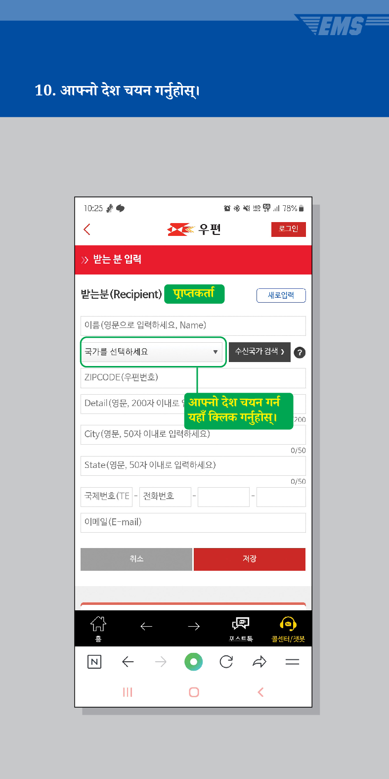 10. आफ्नो देश चयन गर्नुहोस् ।
EMS

우편
로그인
≫ 받는 분 입력
받는분(Recipient)
प्राप्तकर्ता
이름(영문으로 입력하세요, Name)
국가를 선택하세요
ZIPCODE(우편번호)
새로입력
수신국가 검색  /> ?
Detail (영문, 200자 이내로 आफ्नो देश चयन गर्न यहाँ क्लिक गर्नुहोस् ।
200
City(영문, 50자 이내로 입력하세요)
0/50
State(영문, 50자 이내로 입력하세요)
0/50
국제번호(TE - 전화번호
이메일(E-mail)
취소
저장
