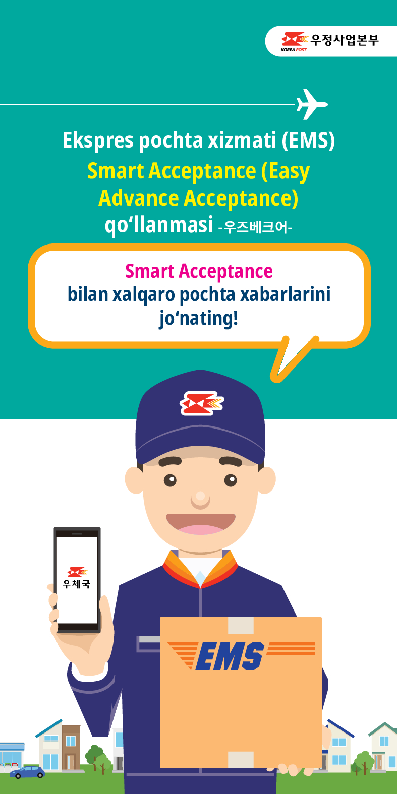 KOREA POST
우정사업본부
Ekspres pochta xizmati (EMS)
Smart Acceptance (Easy Advance Acceptance)
qoʻllanmasi -우즈베크어-
Smart Acceptance
bilan xalqaro pochta xabarlarini
jonating!
