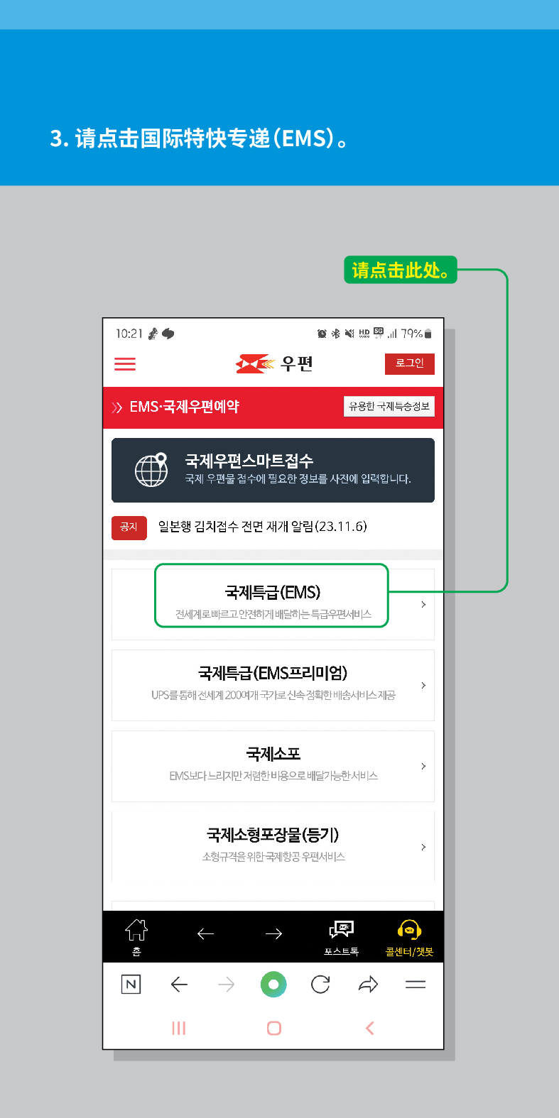 3. 请点击国际特快专递(EMS)。

请点击此处。
联结,
우편
로그인
 /> /> EMS·국제우편예약
유용한 국제특송정보
국제우편스마트접수
국제 우편물 접수에 필요한 정보를 사전에 입력합니다.
공지
일본행 김치접수 전면 재개 알림(23.11.6)
N
국제특급(EMS)
전세계로 빠르고 안전하게 배달하는 특급우편서비스
국제특급(EMS프리미엄)
UPS를 통해 전세계 200여개 국가로 신속정확한 배송서비스 제공
국제소포
EMIS보다 느리지만 저렴한 비용으로 배달가능한 서비스
국제소형포장물(등기)
소형규격을 위한 국제항공 우편서비스
←
포스트트
콜센터/챗봇
