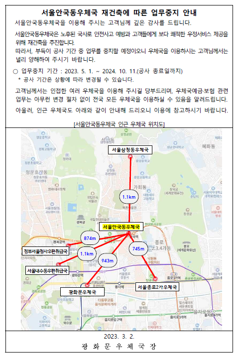 서울안국동우체국 재건축에 따른 업무중지 안내
서울안국동우체국을 이용해 주시는 고객님께 깊은 감사를 드립니다. 서울안국동우체국은 노후된 국사로 안전사고 예방과 고객들에게 보다 쾌적한 우정서비스 제공을 위해 재건축을 추진합니다. 따라서 부득이 공사 기간 중 업무를 중지할 예정이오니 우체국을 이용하시는 고객님께서는 널리 양해하여 주시기 바랍니다. 업무중지기간: 2023.5.1.~2024.10.11. 공사기간은 상황에 따라 변경될 수 있습니다. 고객님께서는 인접한 여러 우체국을 이용해 주시길 당부드리며, 우체국예금보험 관련 업무는 변경 절차 없이 전국 모든 우체국을 이용하실 수 있음을 알려드립니다. 아울러, 인근 우체국도 아래와 같이 안내해 드리오니 이용에 참고하시기 바랍니다.