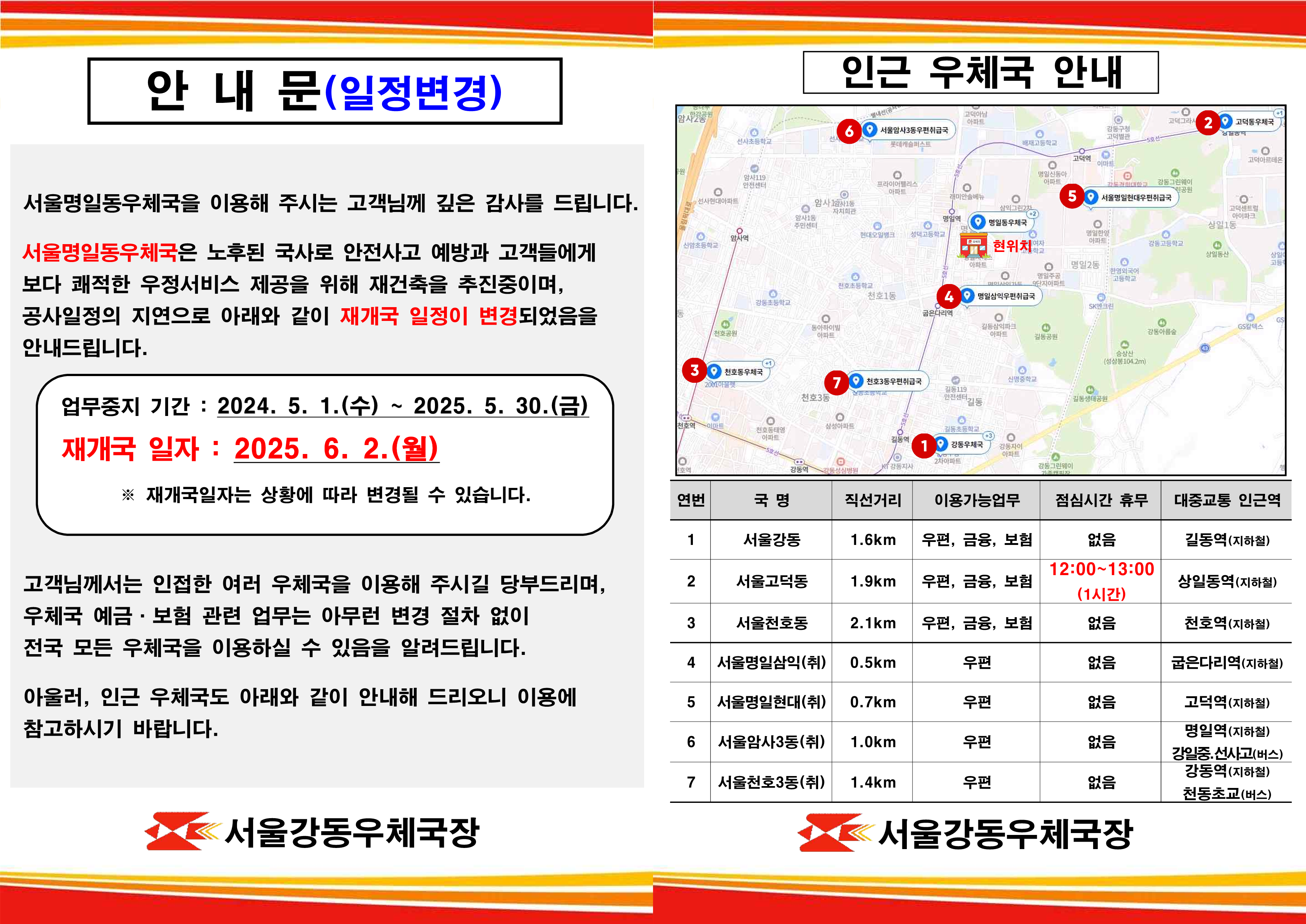 안내문(일정변경)
서울명일동우체국을 이용해 주시는 고객님께 깊은 감사를 드립니다. 
서울명일동우체국은 노후된 국사로 안전사고 예방과 고객들에게 보다 쾌적한 우정서비스 제공을 위해 재건축을 추진중이며, 공사일정의 지연으로 아래와 같이 재개국 일정이 변경되었음을 안내드립니다.
업무중지기간: 2024.5.1.(수)~2025.5.30.(금)
재개국일자:2025.6.2.(월)
*재개국일자는 상황에 따라 변경될 수 있습니다.
고객님께서는 인접한 여러 우체국을 이용해 주시길 당부드리며, 우체국 예금 보험 관련 업무는 아무런 변경 절차 없이 전국 모든 우체국을 이용하실 수 있음을 알려드립니다.
아울러, 인근 우체국도 아래와 같이 안내해 드리오니 이용에 참고하여주시기 바랍니다. 

인근우체국 안내
연번 국명 직선거리 이용가능업무 점심시간휴무 대중교통 인근역
1. 서울강동- 1.6km-우편, 금융, 보험-없음-길동역(지하철)
2. 서울고덕동- 1.9Km-우편, 금융, 보험-12:00~13:00(1시간)-상일동역(지하철)
3. 서울천호동- 2.1km-우편, 금융, 보험-없음-천호역(지하철)
4. 서울명일삼익(취)- 0.5km-우편-없음-굽은다리역(지하철)
5. 서울명일현대(취)-0.7km-우편-없음-고덕역(지하철)
6. 서울암사3동(취)-1.0km-우편-없음-명일역(지하철)강일중.선사고(버스)
7.서울천호3동(취)-1.4km-우편-없음-강동역(지하철)천동초교(버스)
